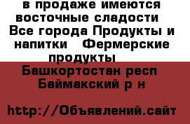 в продаже имеются восточные сладости - Все города Продукты и напитки » Фермерские продукты   . Башкортостан респ.,Баймакский р-н